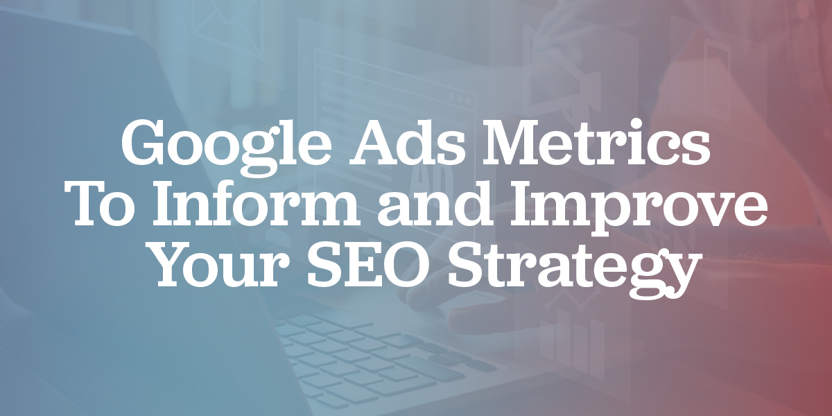 Google Ads Metrics to Inform and Improve Your SEO Strategy 